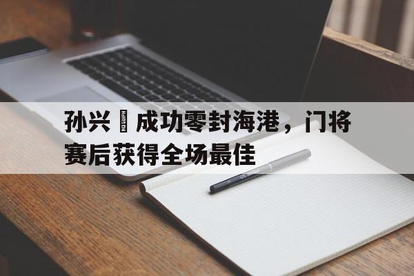 孙兴慜成功零封海港，门将赛后获得全场最佳